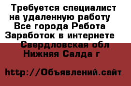 Требуется специалист на удаленную работу - Все города Работа » Заработок в интернете   . Свердловская обл.,Нижняя Салда г.